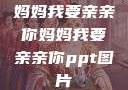 妈妈我要亲亲你妈妈我要亲亲你ppt图片