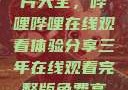 免费观看三年片大全，哔哩哔哩在线观看体验分享三年在线观看完整版免费高清