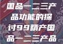 关于99精产国品一二三产品功能的探讨99精产国品一二三产品功能介绍