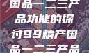 关于99精产国品一二三产品功能的探讨99精产国品一二三产品功能介绍