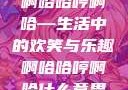 啊哈哈哼啊哈—生活中的欢笑与乐趣啊哈哈哼啊哈什么意思