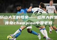 亚历山大王的母亲—一位伟大的女性传奇champion中国老妈