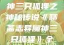 聊斋志异魔神三只狐狸之神秘传说《聊斋志异魔神三只狐狸》全集免费观看