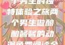酿酿酱酱，两个男生的独特体验之旅两个男生做酿酿酱酱的动漫免费阅读全集