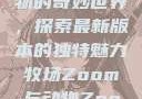 Zoom与动物的奇妙世界，探索最新版本的独特魅力牧场Zoom与动物Zoom最新版本