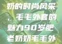 90岁肥老奶奶的时尚风采，毛毛外套的魅力90岁肥老奶奶毛毛外套内射在线