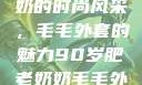 90岁肥老奶奶的时尚风采，毛毛外套的魅力90岁肥老奶奶毛毛外套内射在线
