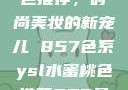 YSL水蜜桃色推荐，时尚美妆的新宠儿 857色系ysl水蜜桃色推荐857最新款式