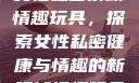 女性私密紧致情趣玩具，探索女性私密健康与情趣的新领域情趣玩具