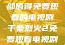 干柴烈火，一部值得免费观看的电视剧干柴烈火2免费观看电视剧高清