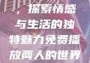 免费观看两人的世界视频，探索情感与生活的独特魅力免费播放两人的世界的视频在线观看