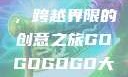 gogogo大但人文艺术，跨越界限的创意之旅GOGOGOGO大但人文艺术观后感