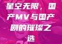 星空无限，国产MV与国产剧的璀璨之选