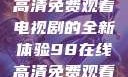 狂飙，在线高清免费观看电视剧的全新体验98在线高清免费观看电视剧