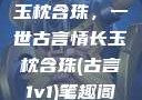 玉枕含珠，一世古言情长玉枕含珠(古言1v1)笔趣阁