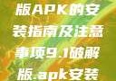 关于9.1破解版APK的安装指南及注意事项9.1破解版.apk安装不收费