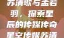 星空传媒下的苏清歌与孟若羽，探索星辰的传媒传奇星空传媒苏清歌孟若羽免费