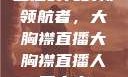直播时代的新领航者，大胸襟直播大胸襟直播人民出文