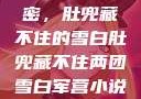 军营深处的秘密，肚兜藏不住的雪白肚兜藏不住两团雪白军营小说在线看