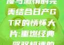 日产GTR情怀大片，速度与激情的完美结合日产GTR的情怀大片:重燃经典,驾驭极速的未来-五叶手游