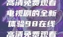 狂飙，在线高清免费观看电视剧的全新体验98在线高清免费观看电视剧