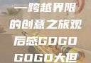 gogogo大但人文艺术—跨越界限的创意之旅观后感GOGOGOGO大但人文艺术观后感