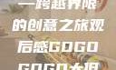 gogogo大但人文艺术—跨越界限的创意之旅观后感GOGOGOGO大但人文艺术观后感