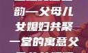 父母儿女媳妇齐聚一堂的深刻寓意
家庭和谐之韵—父母儿女媳妇共聚一堂的寓意父母儿女媳妇一起来的寓意小说