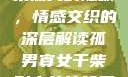 孤男寡女与干柴烈火的隐喻，情感交织的深层解读孤男寡女干柴烈火的比喻意思是什么?