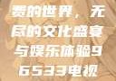 探索96533电视影片免费的世界，无尽的文化盛宴与娱乐体验96533电视影片免费观看在线播放