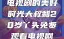 大叔与20岁丫头，共享电视剧的美好时光大叔和20岁丫头免费观看电视剧四姐妹直播了