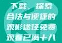 免费观看已满十八岁电视剧下载，探索合法与便捷的观影途径免费观看已满十八岁电视剧下载在线播放