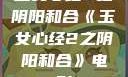 玉女心经2之阴阳和合《玉女心经2之阴阳和合》电影