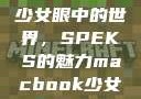 少女眼中的世界，SPEKS的魅力macbook少女
