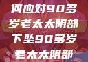 关于老年女性阴部下垂问题的探讨，如何应对90多岁老太太阴部下坠90多岁老太太阴部下坠怎么办60岁占总人口比列