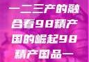 探索中国产业新篇章，从一二三产的融合看98精产国的崛起98精产国品一二三产区区:发现