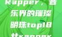 Top 18 女Rapper，音乐界的璀璨明珠top18女rapper名字叫什么