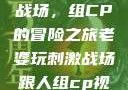 老婆玩刺激战场，组CP的冒险之旅老婆玩刺激战场跟人组cp视频是真的吗
