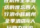 浪小辉与友人在杭州全季酒店的难忘四人行浪小辉杭州全季酒店4人行助力旅游业复苏