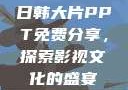 日韩大片PPT免费分享，探索影视文化的盛宴