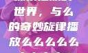 探索播放的世界，与么的奇妙旋律播放么么么么么么么么肉2