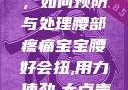 宝宝腰好会扭，如何预防与处理腰部疼痛宝宝腰好会扭,用力,使劲,大点声,疼,要警惕