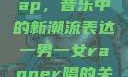 一男一女的Rap，音乐中的新潮流表达一男一女rapper唱的关于星星的歌