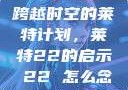 跨越时空的莱特计划，莱特22的启示л22 怎么念