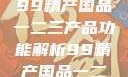探索中国制造业的精髓，99精产国品一二三产品功能解析99精产国品一二三产品功能介绍