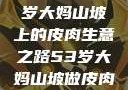 探寻背后原因，一位53岁大妈山坡上的皮肉生意之路53岁大妈山坡做皮肉生意的原因视频