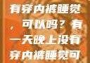 有一天晚上没有穿内裤睡觉，可以吗？有一天晚上没有穿内裤睡觉可以吗女