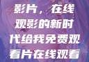 免费观看中国影片，在线观影的新时代给我免费观看片在线观看中国电视剧