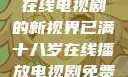 已满十八岁，在线电视剧的新视界已满十八岁在线播放电视剧免费观看