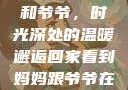回家看到妈妈和爷爷，时光深处的温暖邂逅回家看到妈妈跟爷爷在一起的说说
